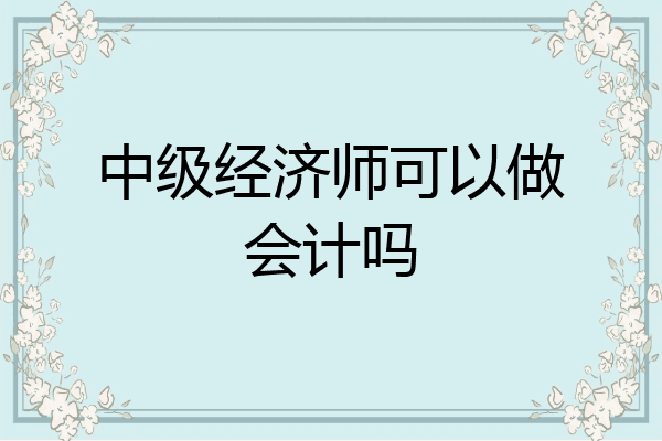 中级经济师可以做会计吗