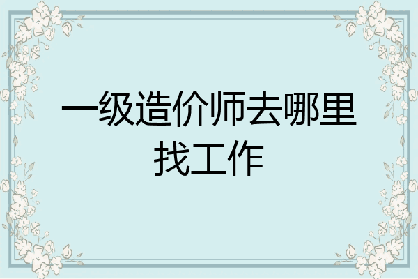 一级造价师去哪里找工作
