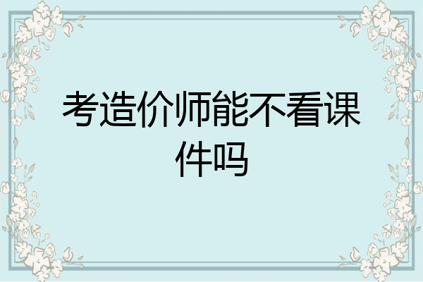 考造价师能不看课件吗