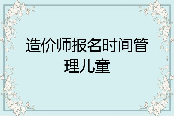 造价师报名时间管理儿童