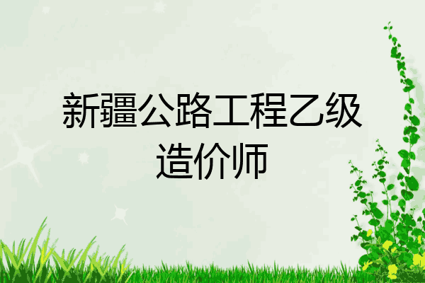 新疆公路工程乙级造价师