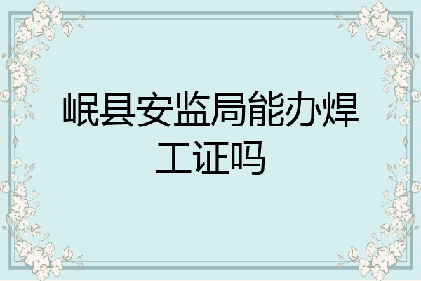 岷县安监局能办焊工证吗