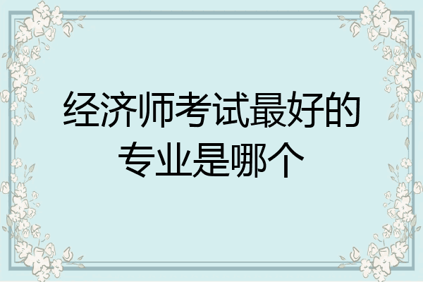 经济师考试最好的专业是哪个