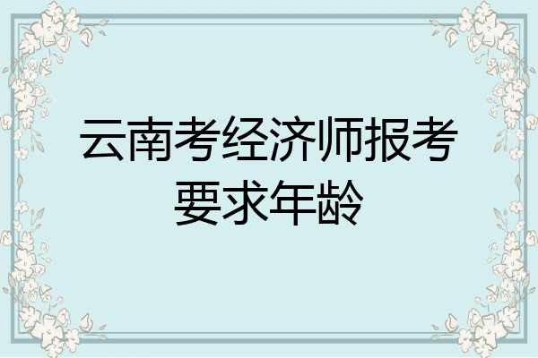 云南考经济师报考要求年龄