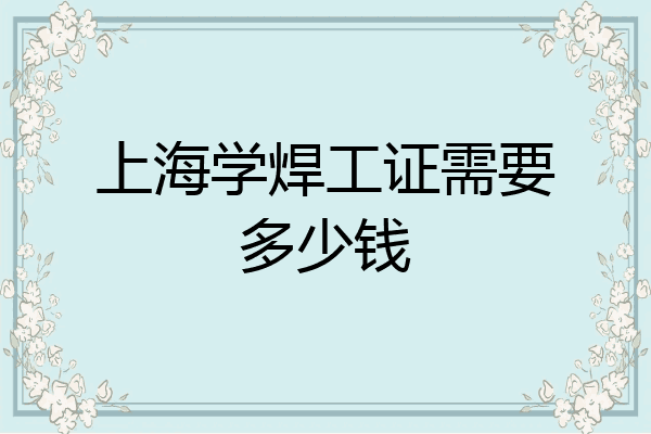 上海学焊工证需要多少钱