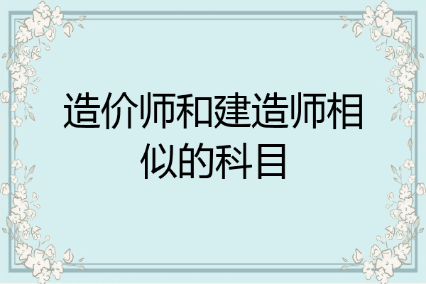 造价师和建造师相似的科目