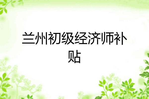 兰州初级经济师补贴