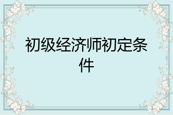 初级经济师初定条件