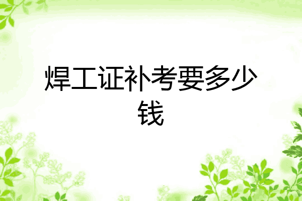 焊工证补考要多少钱