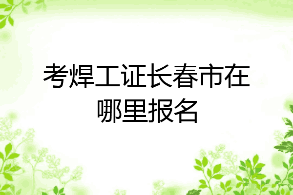 考焊工证长春市在哪里报名