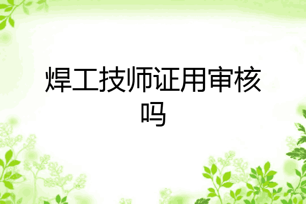 焊工技师证用审核吗