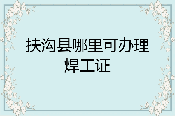 扶沟县哪里可办理焊工证