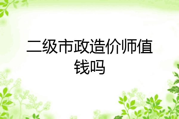 二级市政造价师值钱吗