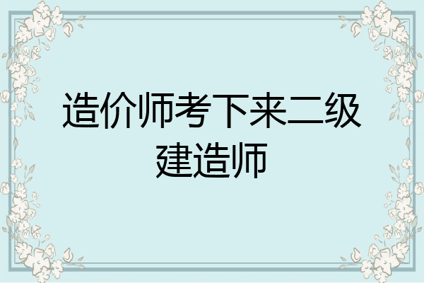 造价师考下来二级建造师