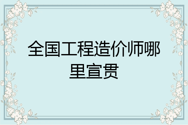 全国工程造价师哪里宣贯