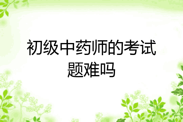初级中药师的考试题难吗