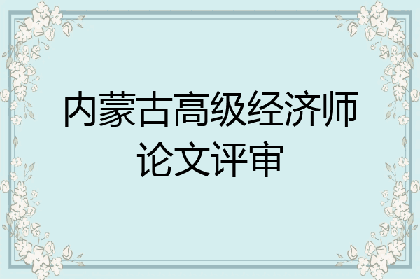 内蒙古高级经济师论文评审