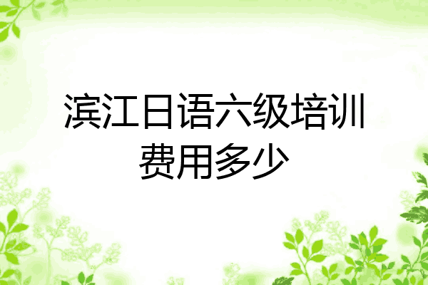 滨江日语六级培训费用多少