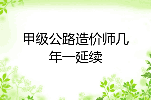 甲级公路造价师几年一延续