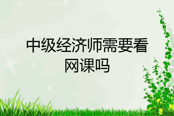 中级经济师需要看网课吗