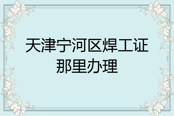 天津宁河区焊工证那里办理
