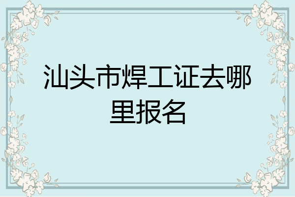 汕头市焊工证去哪里报名