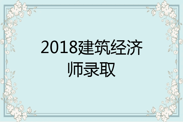2018建筑经济师录取