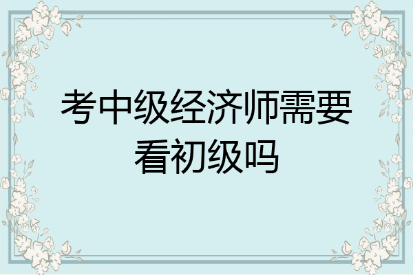 考中级经济师需要看初级吗