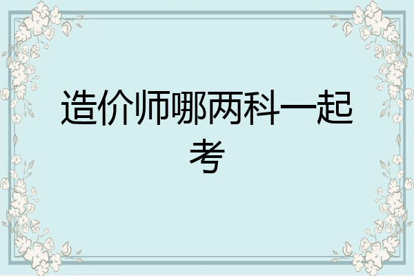 造价师哪两科一起考