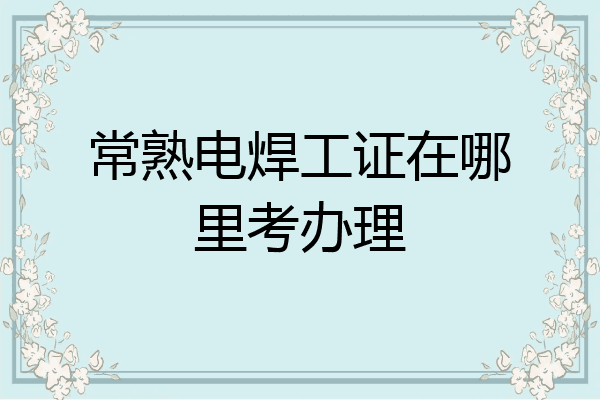 常熟电焊工证在哪里考办理