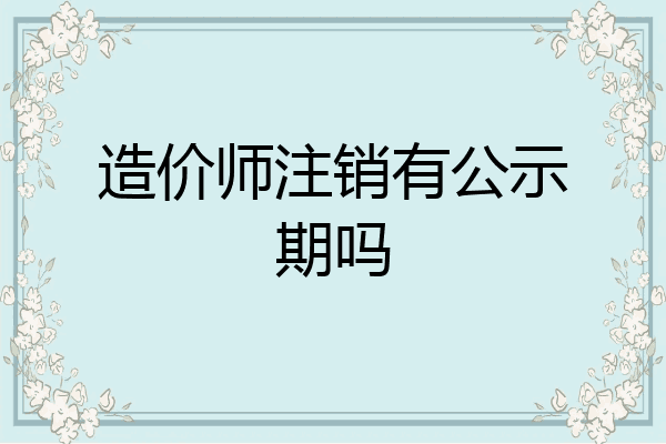 造价师注销有公示期吗