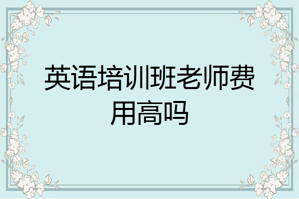英语培训班老师费用高吗
