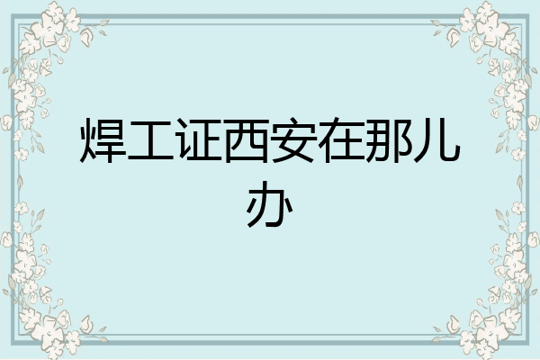 焊工证西安在那儿办