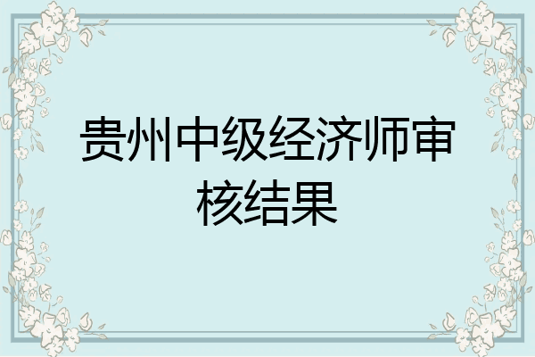 贵州中级经济师审核结果