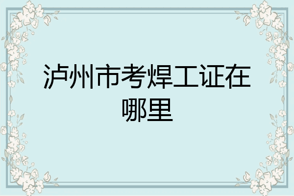 泸州市考焊工证在哪里