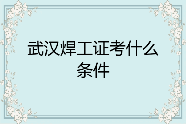 武汉焊工证考什么条件