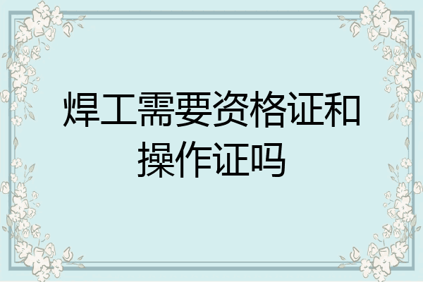 焊工需要资格证和操作证吗
