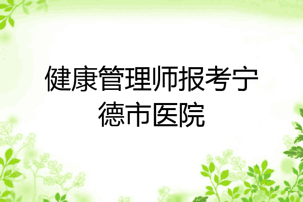 健康管理师报考宁德市医院