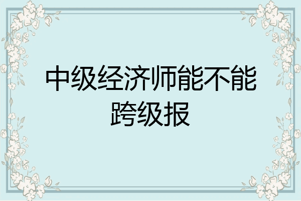 中级经济师能不能跨级报