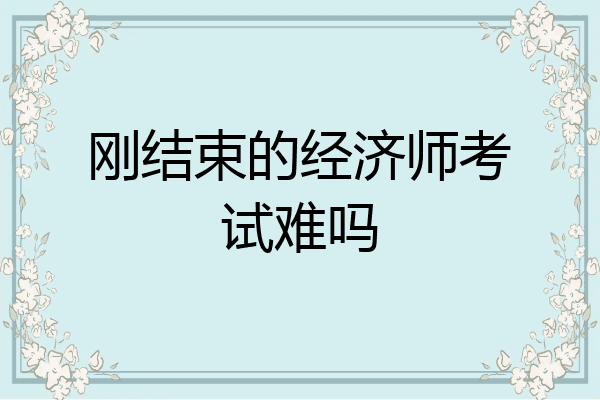 刚结束的经济师考试难吗