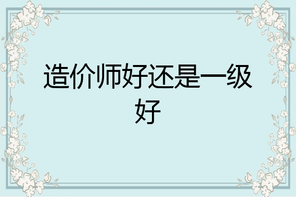 造价师好还是一级好