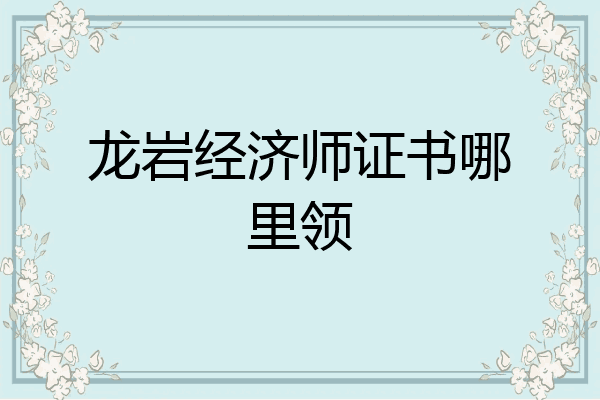 龙岩经济师证书哪里领