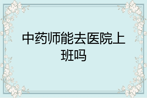 中药师能去医院上班吗