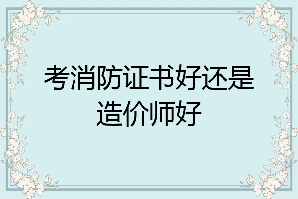 考消防证书好还是造价师好