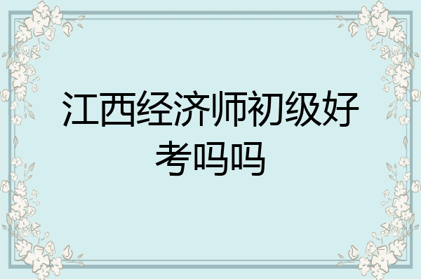 江西经济师初级好考吗吗
