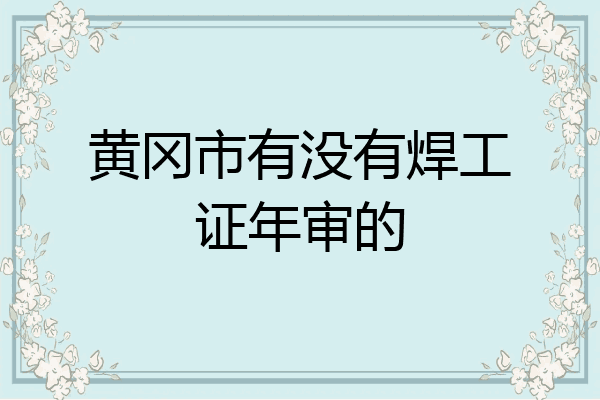 黄冈市有没有焊工证年审的