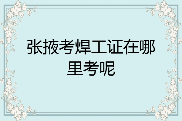 张掖考焊工证在哪里考呢