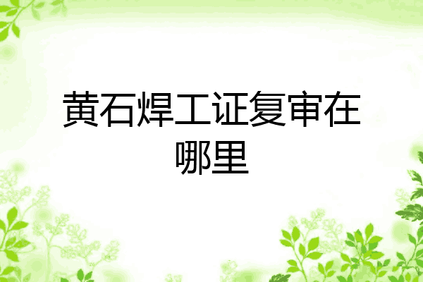黄石焊工证复审在哪里