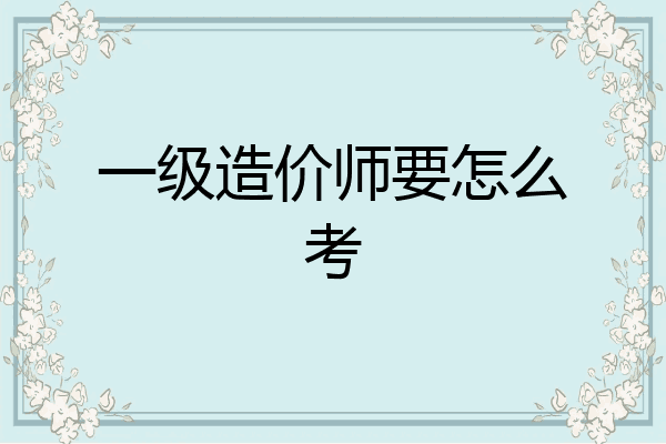 一级造价师要怎么考