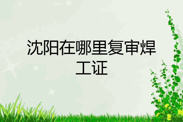 沈阳在哪里复审焊工证